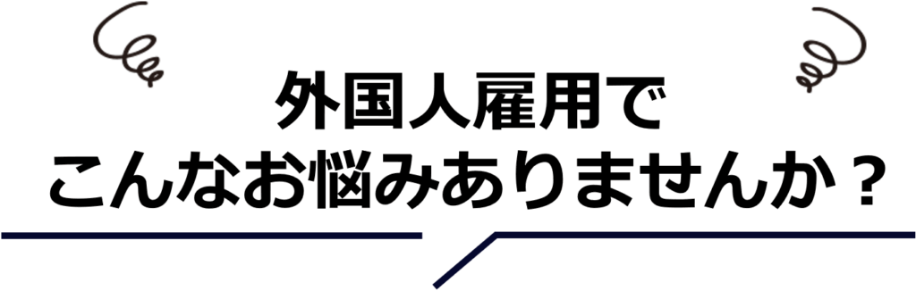 外国人雇用でこんなお悩みありませんか?